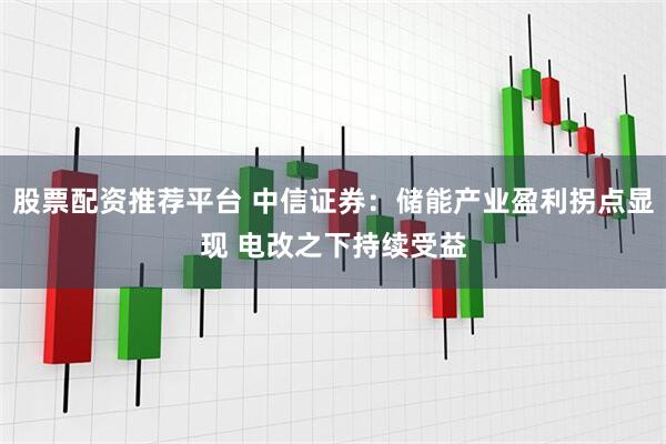 股票配资推荐平台 中信证券：储能产业盈利拐点显现 电改之下持续受益