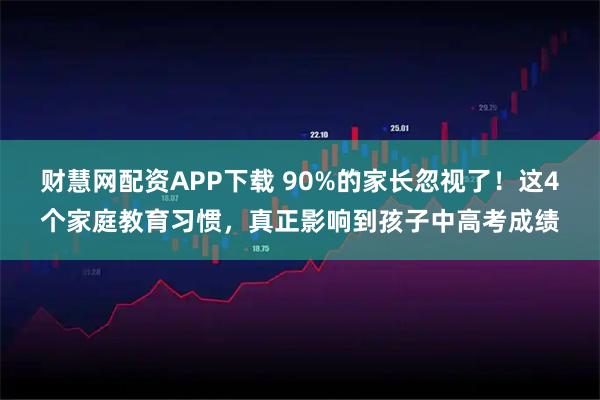 财慧网配资APP下载 90%的家长忽视了！这4个家庭教育习惯，真正影响到孩子中高考成绩
