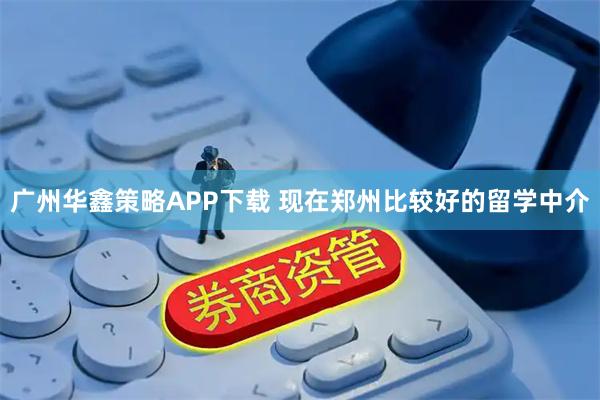 广州华鑫策略APP下载 现在郑州比较好的留学中介