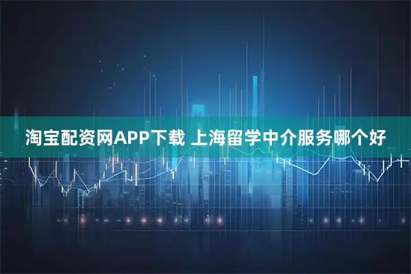 淘宝配资网APP下载 上海留学中介服务哪个好
