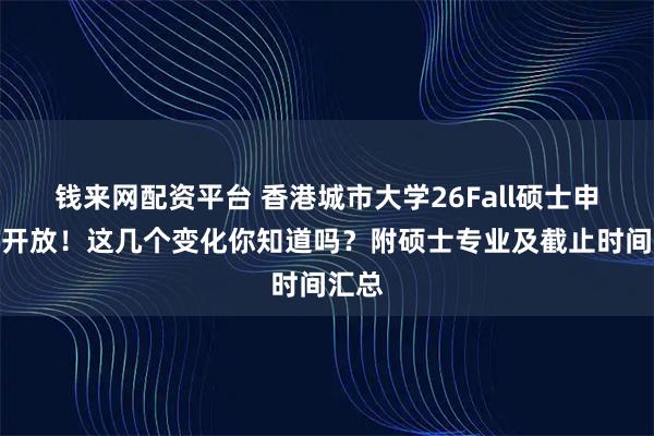 钱来网配资平台 香港城市大学26Fall硕士申请已开放！这几个变化你知道吗？附硕士专业及截止时间汇总