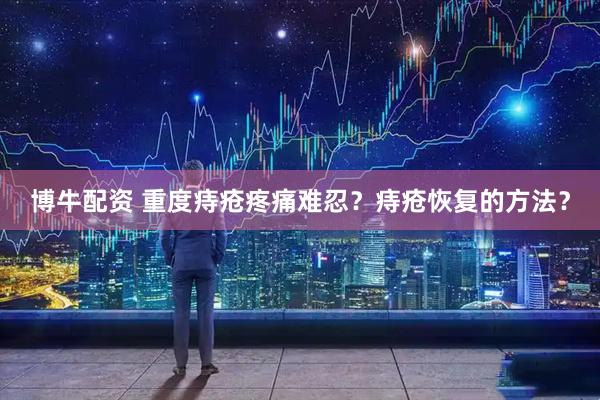 博牛配资 重度痔疮疼痛难忍?痔疮恢复的方法?