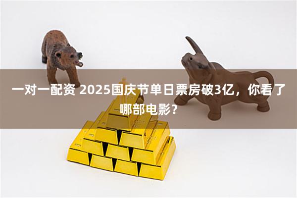 一对一配资 2025国庆节单日票房破3亿，你看了哪部电影？