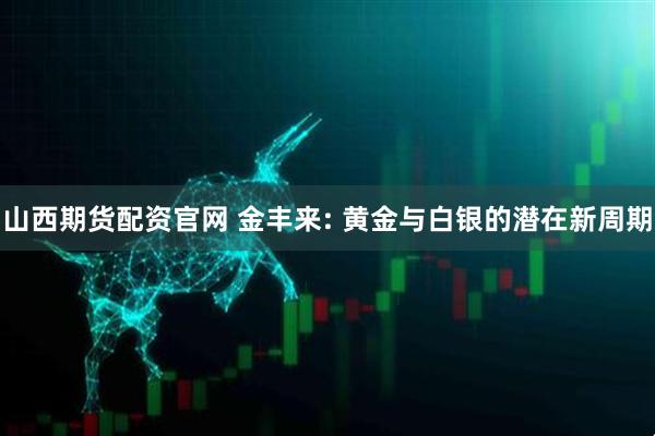 山西期货配资官网 金丰来: 黄金与白银的潜在新周期