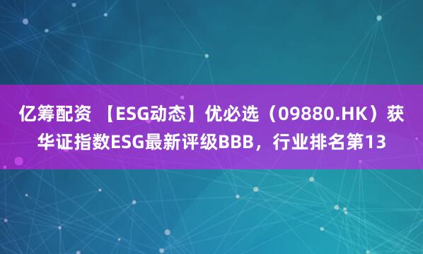 亿筹配资 【ESG动态】优必选(09880.HK)获华证指数ESG最新评级BBB,行业排名第13
