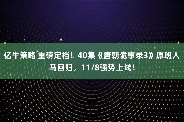 亿牛策略 重磅定档！40集《唐朝诡事录3》原班人马回归，11/8强势上线！