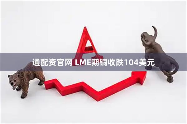 通配资官网 LME期铜收跌104美元