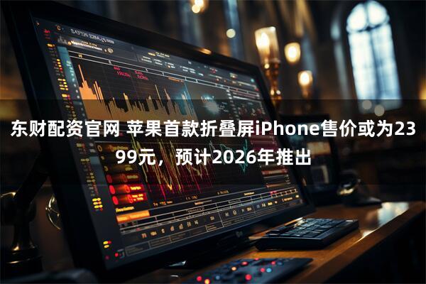 东财配资官网 苹果首款折叠屏iPhone售价或为2399元,预计2026年推出