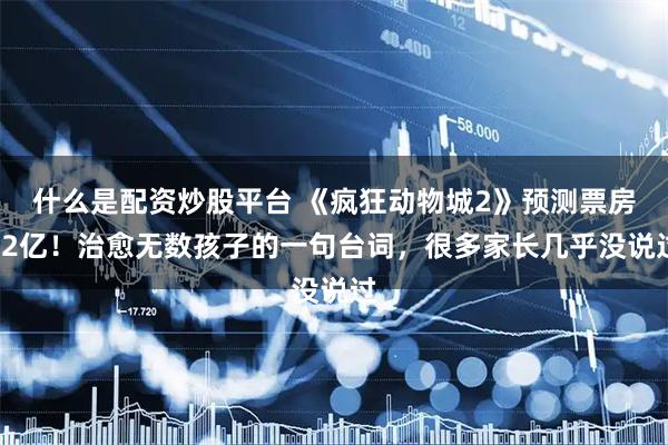 什么是配资炒股平台 《疯狂动物城2》预测票房42亿！治愈无数孩子的一句台词，很多家长几乎没说过