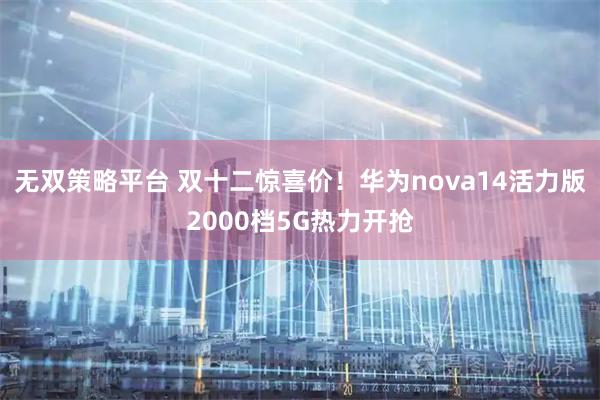 无双策略平台 双十二惊喜价！华为nova14活力版2000档5G热力开抢