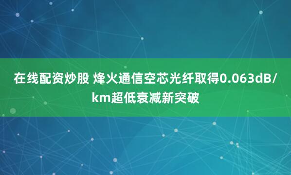 在线配资炒股 烽火通信空芯光纤取得0.063dB/km超低衰减新突破