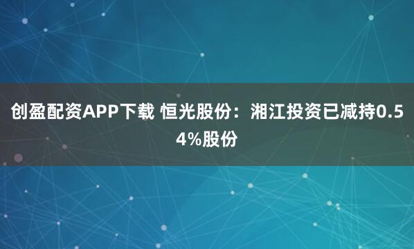 创盈配资APP下载 恒光股份：湘江投资已减持0.54%股份