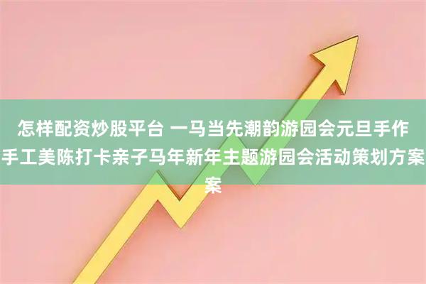 怎样配资炒股平台 一马当先潮韵游园会元旦手作手工美陈打卡亲子马年新年主题游园会活动策划方案