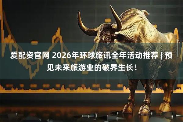 爱配资官网 2026年环球旅讯全年活动推荐 | 预见未来旅游业的破界生长！