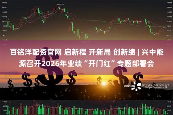 百铭洋配资官网 启新程 开新局 创新绩 | 兴中能源召开2026年业绩“开门红”专题部署会