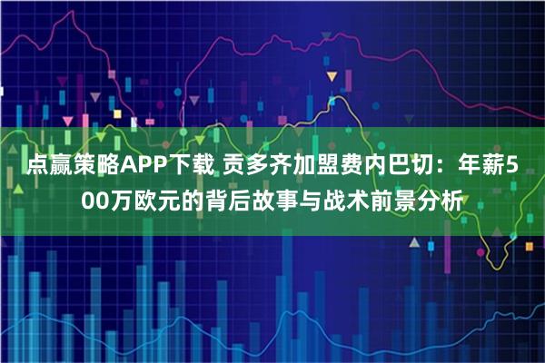 点赢策略APP下载 贡多齐加盟费内巴切：年薪500万欧元的背后故事与战术前景分析