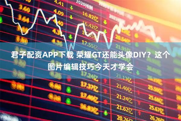 君子配资APP下载 荣耀GT还能头像DIY？这个图片编辑技巧今天才学会