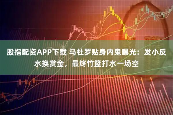 股指配资APP下载 马杜罗贴身内鬼曝光：发小反水换赏金，最终竹篮打水一场空