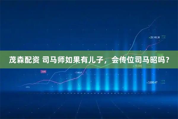 茂森配资 司马师如果有儿子，会传位司马昭吗？