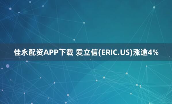 佳永配资APP下载 爱立信(ERIC.US)涨逾4%