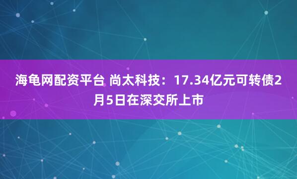 海龟网配资平台 尚太科技：17.34亿元可转债2月5日在深交所上市