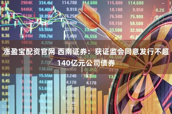 涨盈宝配资官网 西南证券：获证监会同意发行不超140亿元公司债券