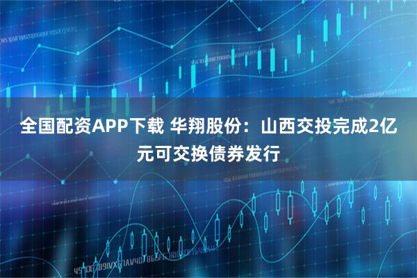 全国配资APP下载 华翔股份：山西交投完成2亿元可交换债券发行