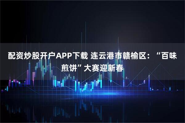 配资炒股开户APP下载 连云港市赣榆区：“百味煎饼”大赛迎新春