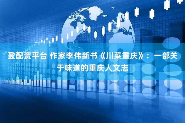 盈配资平台 作家李伟新书《川菜重庆》：一部关于味道的重庆人文志