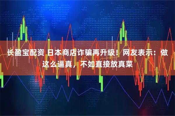 长盈宝配资 日本商店诈骗再升级！网友表示：做这么逼真，不如直接放真菜