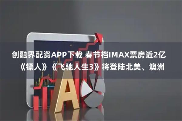 创融界配资APP下载 春节档IMAX票房近2亿  《镖人》《飞驰人生3》将登陆北美、澳洲