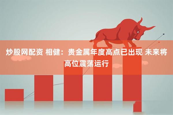 炒股网配资 相健：贵金属年度高点已出现 未来将高位震荡运行