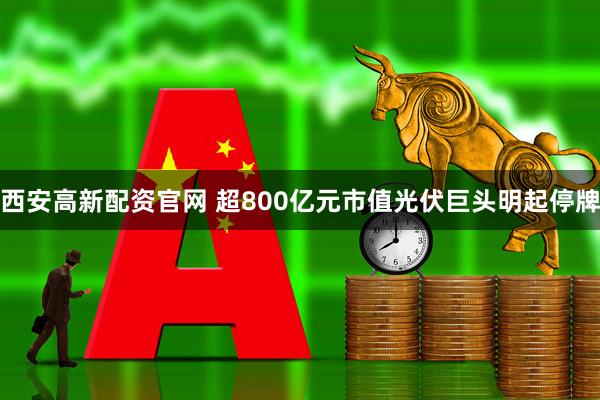 西安高新配资官网 超800亿元市值光伏巨头明起停牌