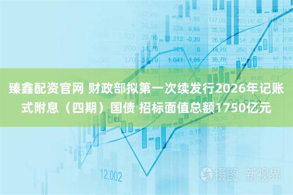 臻鑫配资官网 财政部拟第一次续发行2026年记账式附息（四期）国债 招标面值总额1750亿元